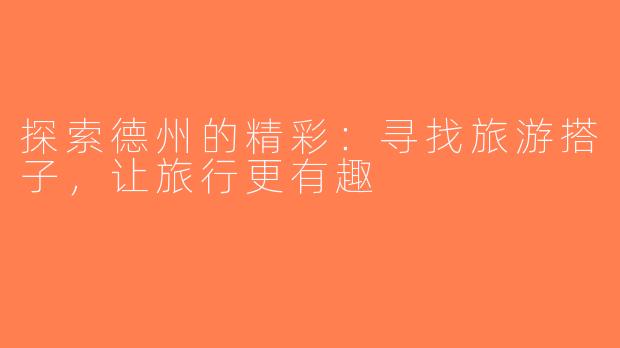 探索德州的精彩：寻找旅游搭子，让旅行更有趣