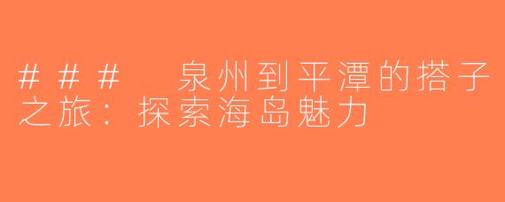 ### 泉州到平潭的搭子之旅：探索海岛魅力