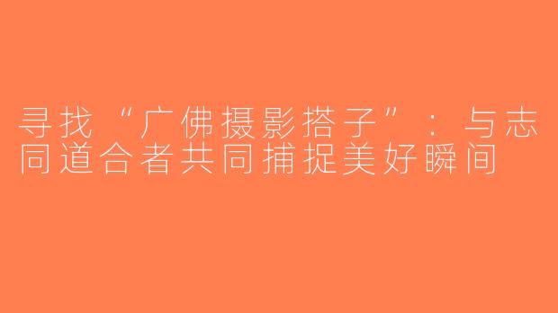 寻找“广佛摄影搭子”：与志同道合者共同捕捉美好瞬间