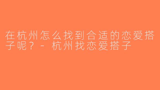 在杭州怎么找到合适的恋爱搭子呢？-杭州找恋爱搭子