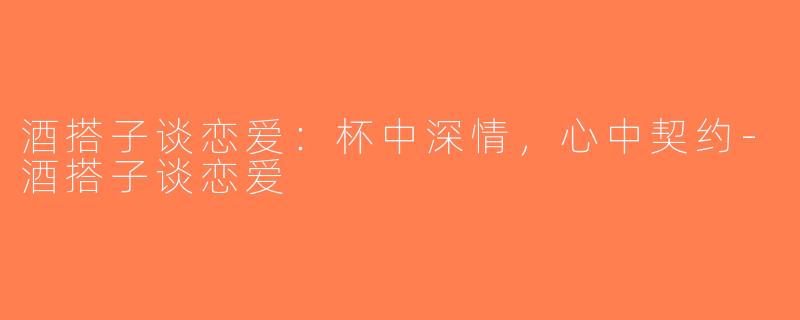 酒搭子谈恋爱：杯中深情，心中契约-酒搭子谈恋爱