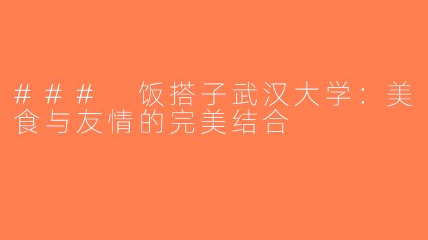 ### 饭搭子武汉大学：美食与友情的完美结合