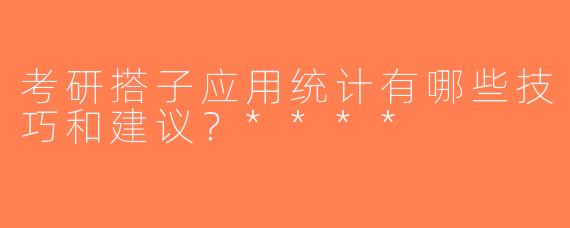 考研搭子应用统计有哪些技巧和建议？****