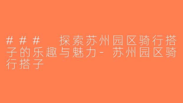 ### 探索苏州园区骑行搭子的乐趣与魅力-苏州园区骑行搭子