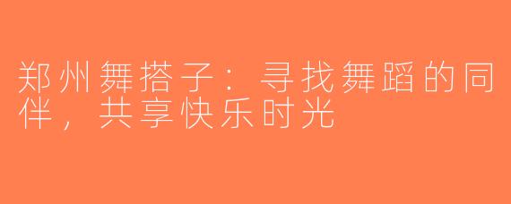 郑州舞搭子：寻找舞蹈的同伴，共享快乐时光