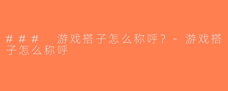 ### 游戏搭子怎么称呼？-游戏搭子怎么称呼