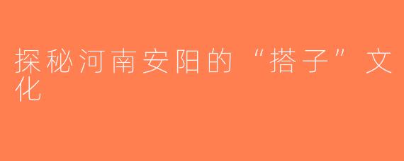 探秘河南安阳的“搭子”文化