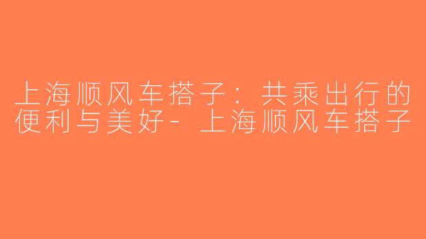 上海顺风车搭子：共乘出行的便利与美好-上海顺风车搭子