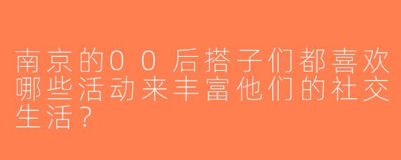 南京的00后搭子们都喜欢哪些活动来丰富他们的社交生活？