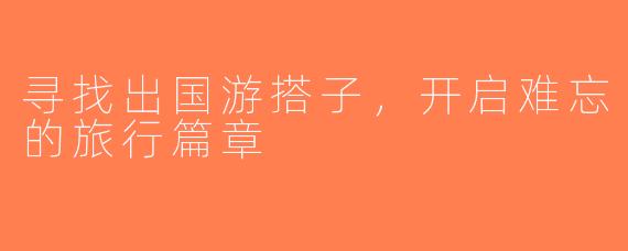 寻找出国游搭子，开启难忘的旅行篇章