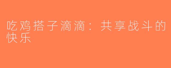 吃鸡搭子滴滴：共享战斗的快乐