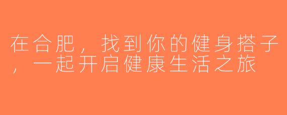 在合肥，找到你的健身搭子，一起开启健康生活之旅