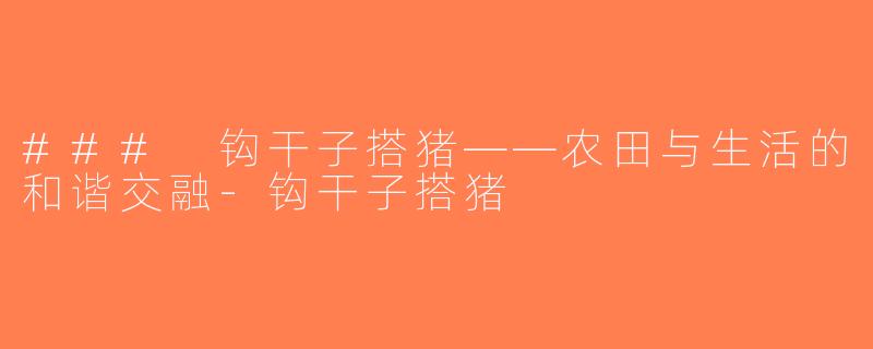 ### 钩干子搭猪——农田与生活的和谐交融-钩干子搭猪