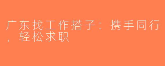 广东找工作搭子：携手同行，轻松求职