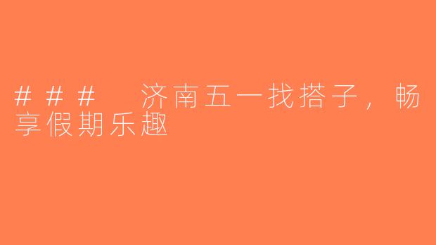 ### 济南五一找搭子，畅享假期乐趣