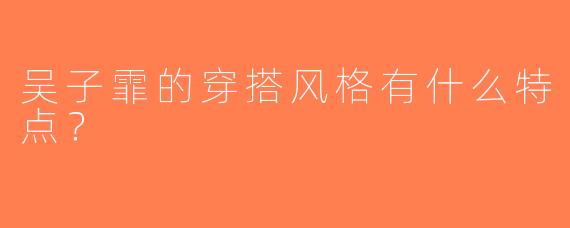 吴子霏的穿搭风格有什么特点？