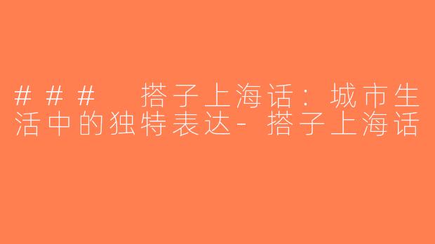 ### 搭子上海话：城市生活中的独特表达-搭子上海话