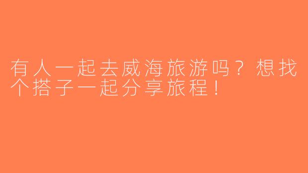 有人一起去威海旅游吗？想找个搭子一起分享旅程！