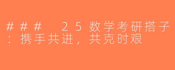 ### 25数学考研搭子：携手共进，共克时艰