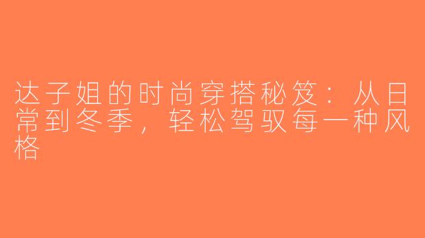 达子姐的时尚穿搭秘笈：从日常到冬季，轻松驾驭每一种风格