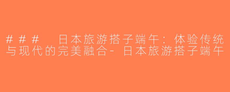 ### 日本旅游搭子端午：体验传统与现代的完美融合-日本旅游搭子端午