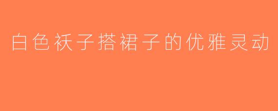 白色袄子搭裙子的优雅灵动