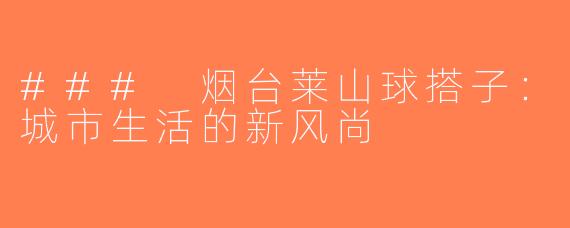 ### 烟台莱山球搭子：城市生活的新风尚