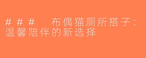 ### 布偶猫厕所搭子：温馨陪伴的新选择