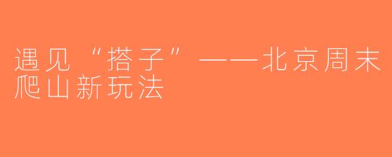 遇见“搭子”——北京周末爬山新玩法