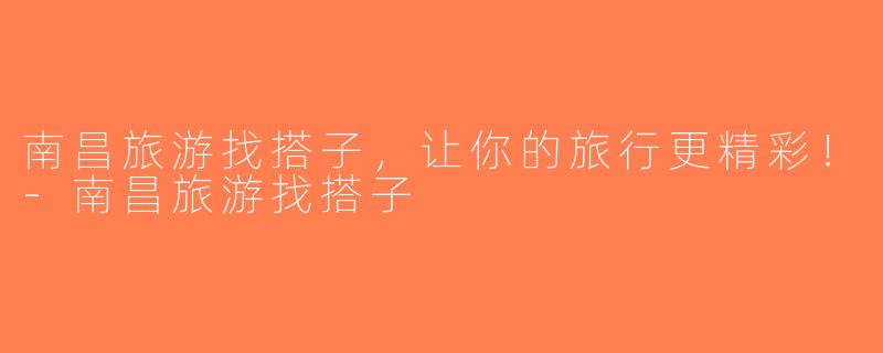 南昌旅游找搭子，让你的旅行更精彩！-南昌旅游找搭子
