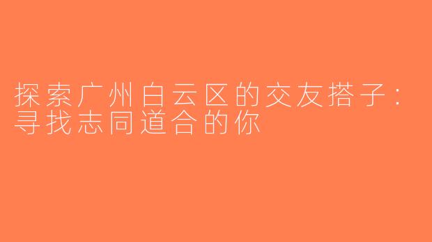 探索广州白云区的交友搭子：寻找志同道合的你