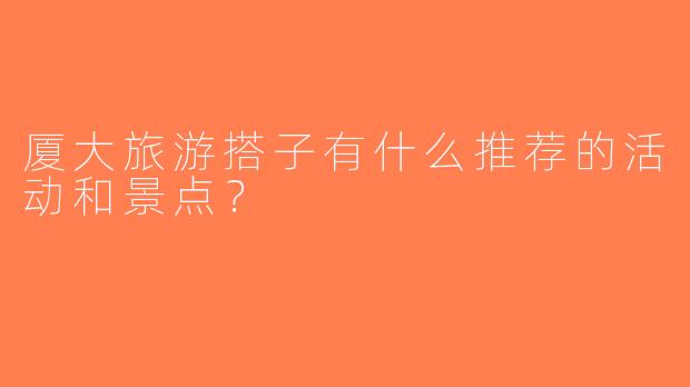 厦大旅游搭子有什么推荐的活动和景点？