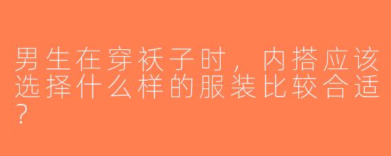 男生在穿袄子时，内搭应该选择什么样的服装比较合适？