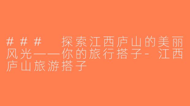 ### 探索江西庐山的美丽风光——你的旅行搭子-江西庐山旅游搭子
