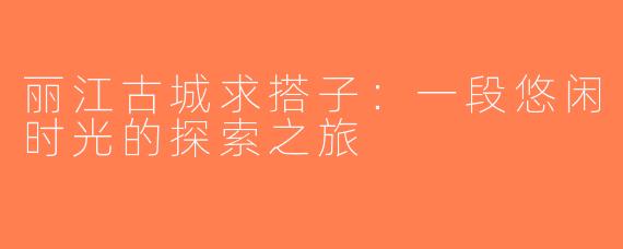 丽江古城求搭子：一段悠闲时光的探索之旅