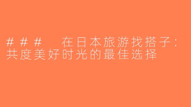 ### 在日本旅游找搭子：共度美好时光的最佳选择