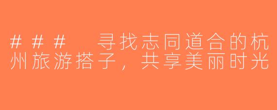 ### 寻找志同道合的杭州旅游搭子，共享美丽时光