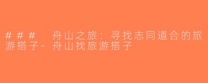 ### 舟山之旅：寻找志同道合的旅游搭子-舟山找旅游搭子