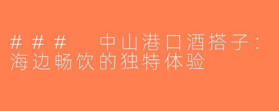 ### 中山港口酒搭子：海边畅饮的独特体验