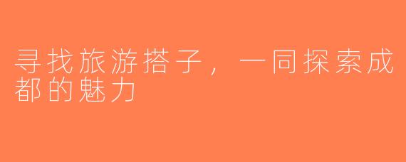 寻找旅游搭子，一同探索成都的魅力
