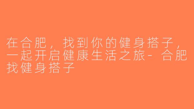 在合肥，找到你的健身搭子，一起开启健康生活之旅-合肥找健身搭子