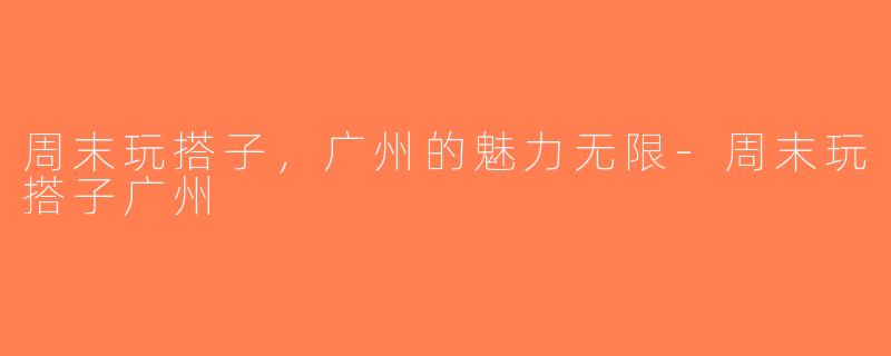周末玩搭子，广州的魅力无限-周末玩搭子广州
