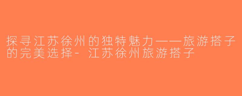 探寻江苏徐州的独特魅力——旅游搭子的完美选择-江苏徐州旅游搭子