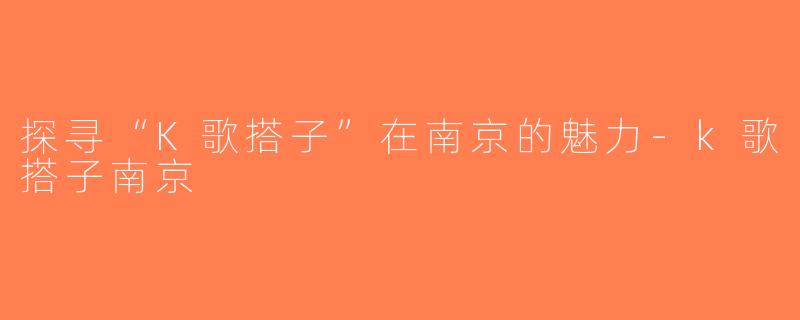 探寻“K歌搭子”在南京的魅力-k歌搭子南京