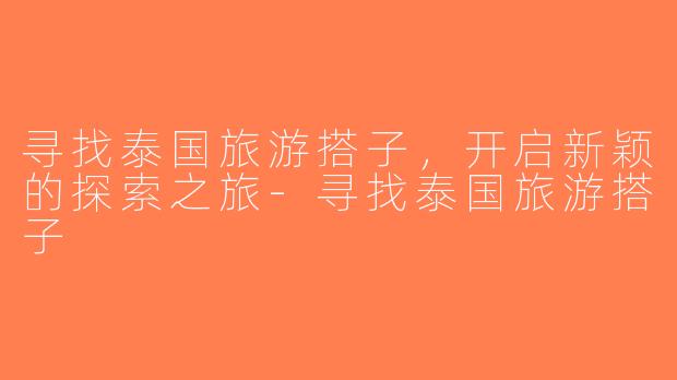 寻找泰国旅游搭子，开启新颖的探索之旅-寻找泰国旅游搭子