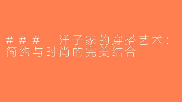 ### 洋子家的穿搭艺术：简约与时尚的完美结合