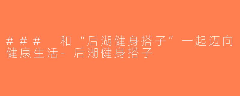### 和“后湖健身搭子”一起迈向健康生活-后湖健身搭子