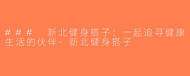 ### 新北健身搭子：一起追寻健康生活的伙伴-新北健身搭子