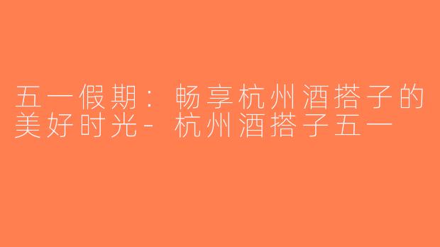 五一假期：畅享杭州酒搭子的美好时光-杭州酒搭子五一