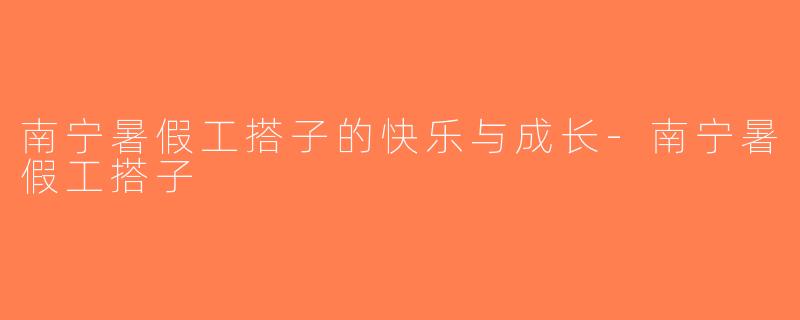南宁暑假工搭子的快乐与成长-南宁暑假工搭子
